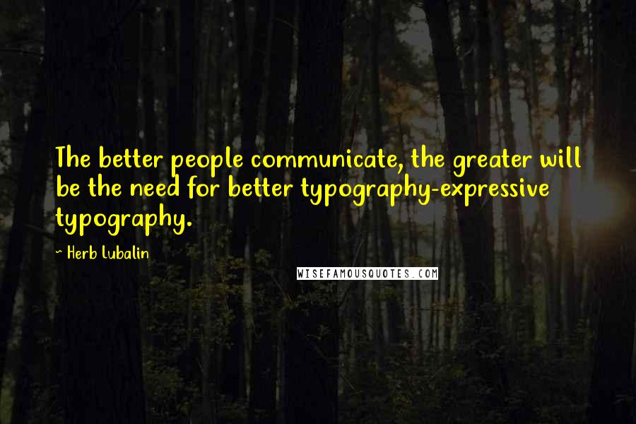 Herb Lubalin Quotes: The better people communicate, the greater will be the need for better typography-expressive typography.