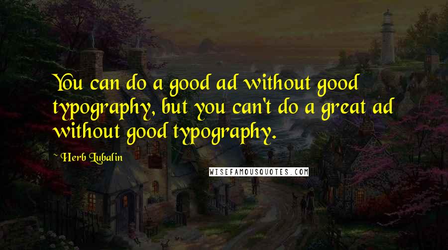 Herb Lubalin Quotes: You can do a good ad without good typography, but you can't do a great ad without good typography.