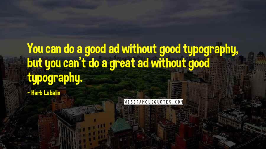 Herb Lubalin Quotes: You can do a good ad without good typography, but you can't do a great ad without good typography.