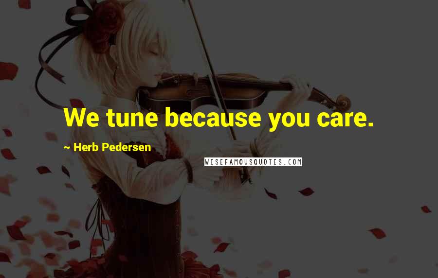 Herb Pedersen Quotes: We tune because you care.