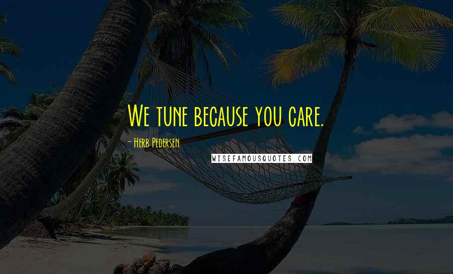 Herb Pedersen Quotes: We tune because you care.