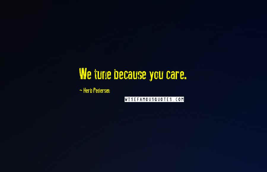 Herb Pedersen Quotes: We tune because you care.