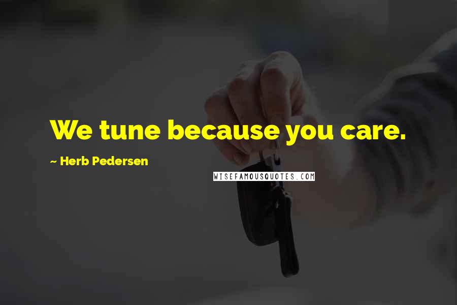 Herb Pedersen Quotes: We tune because you care.