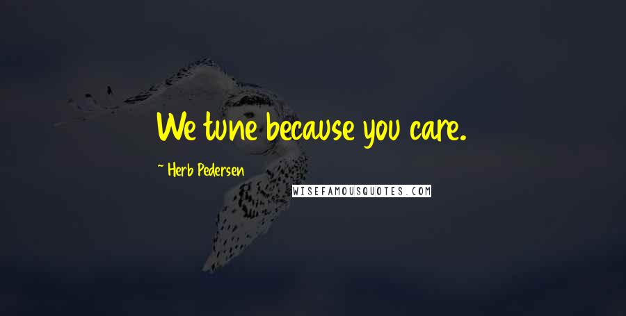 Herb Pedersen Quotes: We tune because you care.