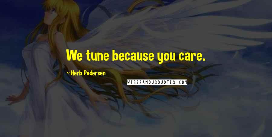 Herb Pedersen Quotes: We tune because you care.