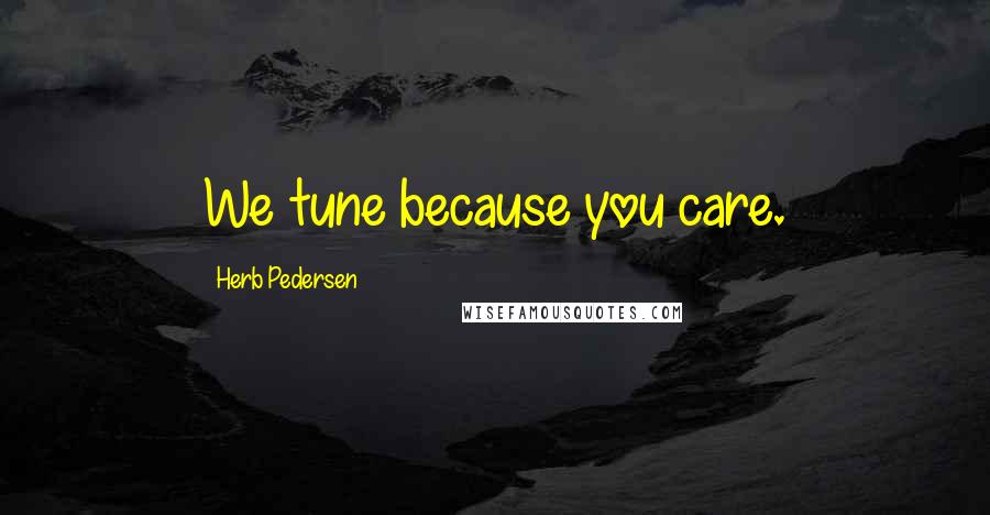 Herb Pedersen Quotes: We tune because you care.
