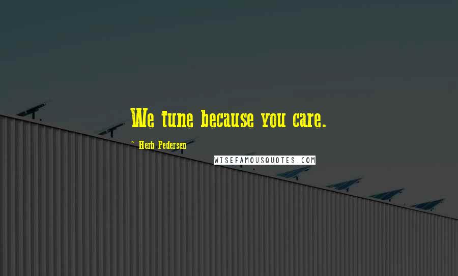 Herb Pedersen Quotes: We tune because you care.