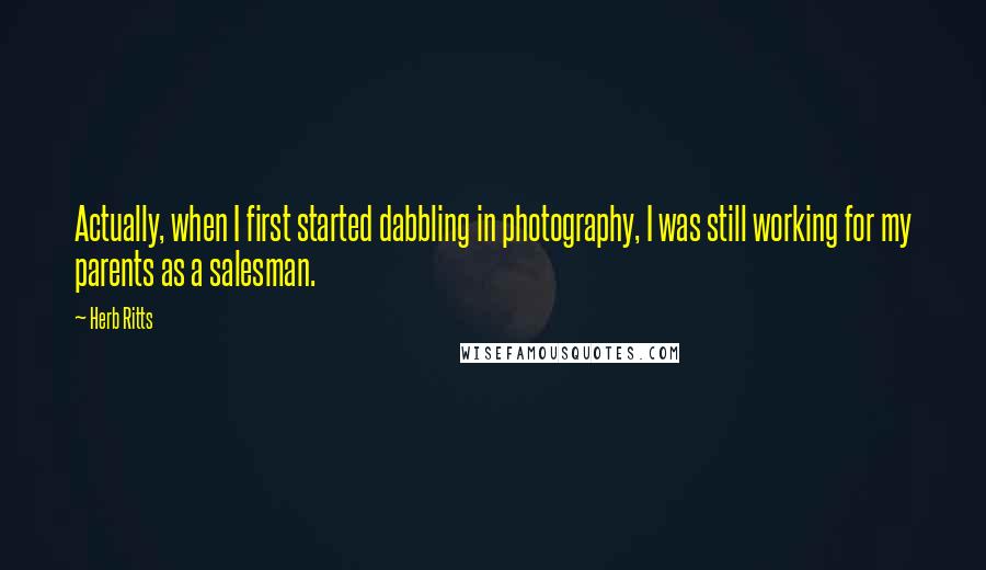 Herb Ritts Quotes: Actually, when I first started dabbling in photography, I was still working for my parents as a salesman.