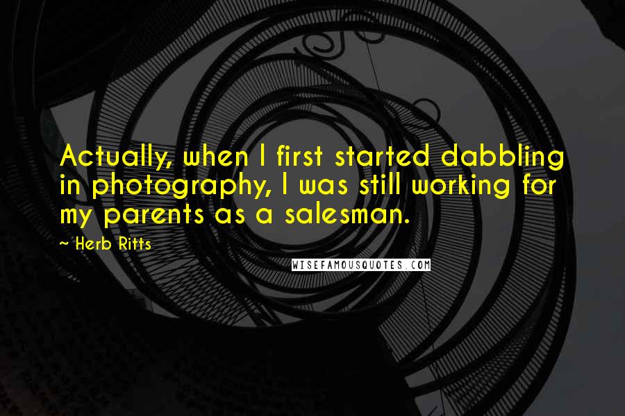 Herb Ritts Quotes: Actually, when I first started dabbling in photography, I was still working for my parents as a salesman.