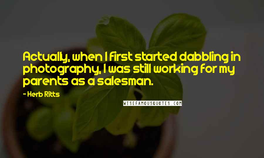 Herb Ritts Quotes: Actually, when I first started dabbling in photography, I was still working for my parents as a salesman.