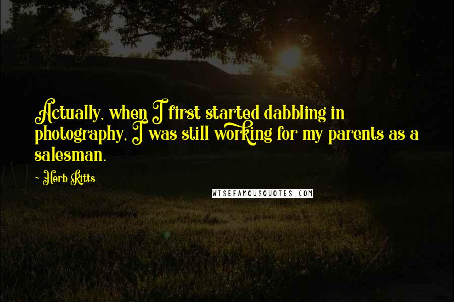 Herb Ritts Quotes: Actually, when I first started dabbling in photography, I was still working for my parents as a salesman.