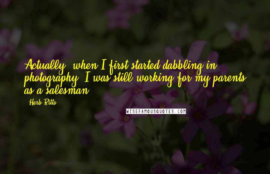 Herb Ritts Quotes: Actually, when I first started dabbling in photography, I was still working for my parents as a salesman.