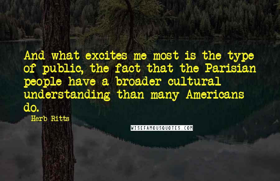 Herb Ritts Quotes: And what excites me most is the type of public, the fact that the Parisian people have a broader cultural understanding than many Americans do.