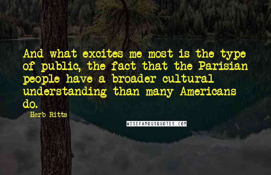 Herb Ritts Quotes: And what excites me most is the type of public, the fact that the Parisian people have a broader cultural understanding than many Americans do.