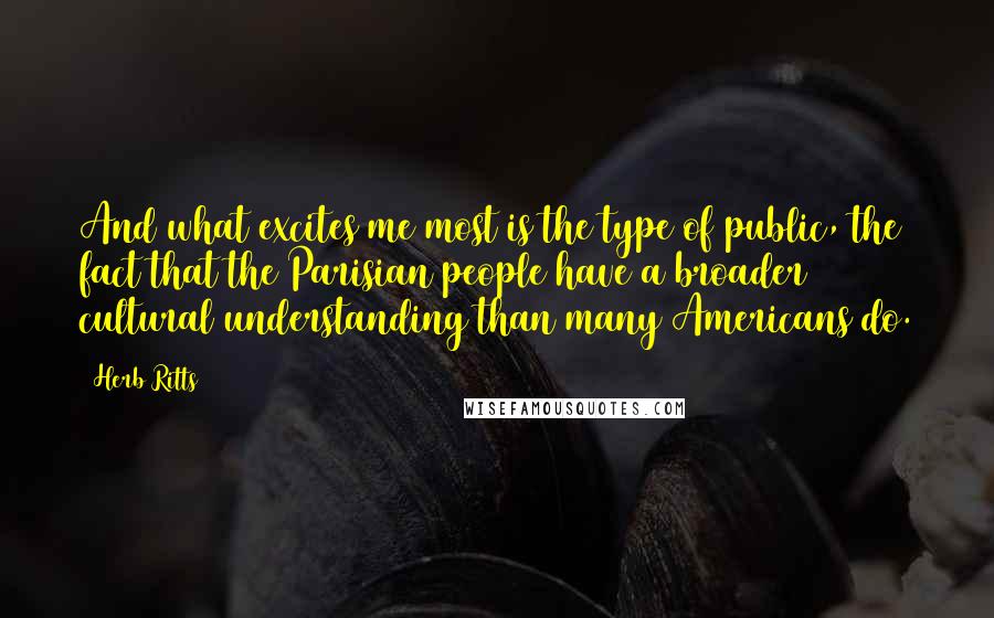 Herb Ritts Quotes: And what excites me most is the type of public, the fact that the Parisian people have a broader cultural understanding than many Americans do.