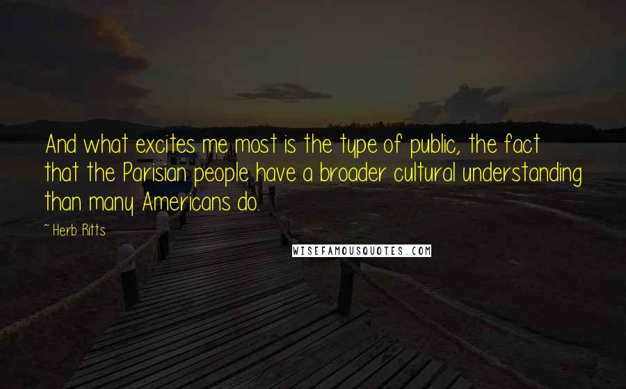 Herb Ritts Quotes: And what excites me most is the type of public, the fact that the Parisian people have a broader cultural understanding than many Americans do.