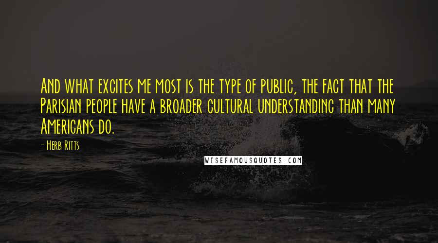 Herb Ritts Quotes: And what excites me most is the type of public, the fact that the Parisian people have a broader cultural understanding than many Americans do.