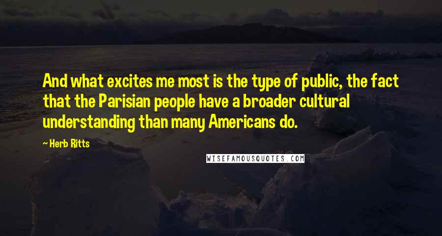 Herb Ritts Quotes: And what excites me most is the type of public, the fact that the Parisian people have a broader cultural understanding than many Americans do.