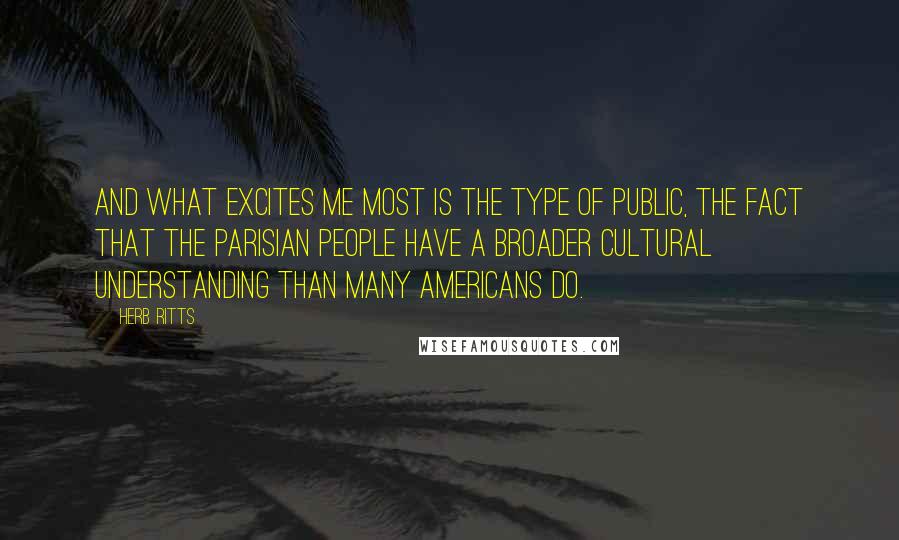 Herb Ritts Quotes: And what excites me most is the type of public, the fact that the Parisian people have a broader cultural understanding than many Americans do.