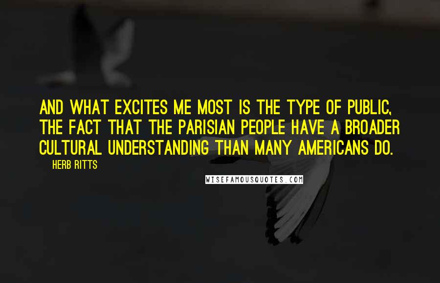 Herb Ritts Quotes: And what excites me most is the type of public, the fact that the Parisian people have a broader cultural understanding than many Americans do.