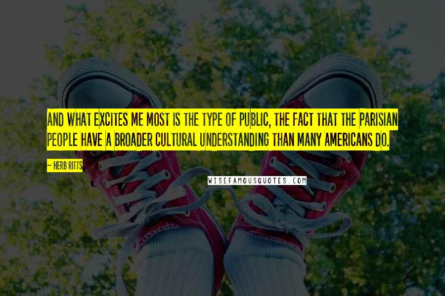 Herb Ritts Quotes: And what excites me most is the type of public, the fact that the Parisian people have a broader cultural understanding than many Americans do.