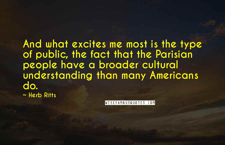 Herb Ritts Quotes: And what excites me most is the type of public, the fact that the Parisian people have a broader cultural understanding than many Americans do.