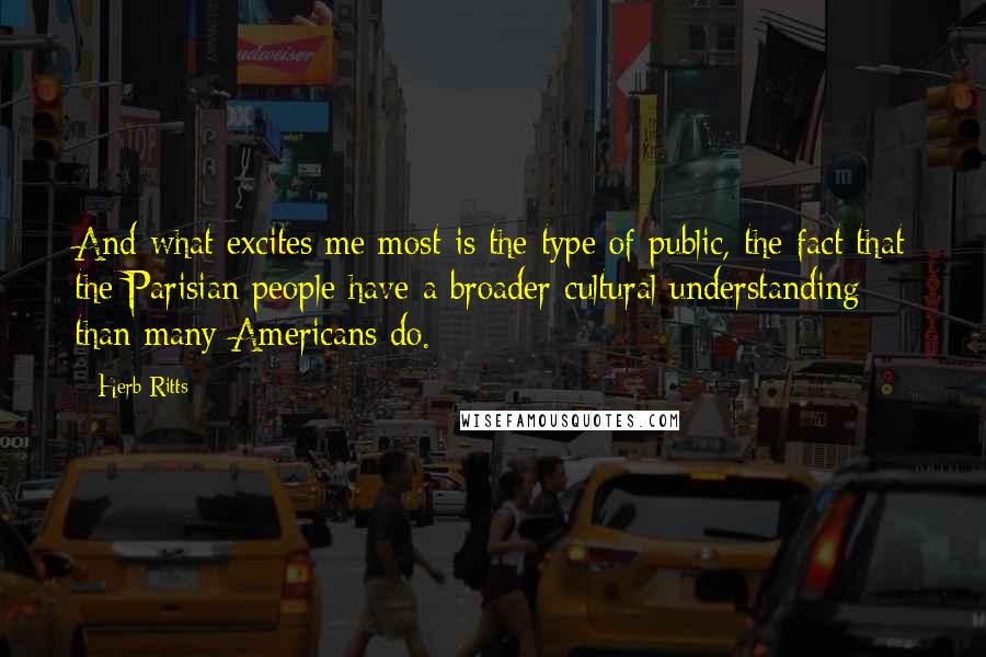 Herb Ritts Quotes: And what excites me most is the type of public, the fact that the Parisian people have a broader cultural understanding than many Americans do.