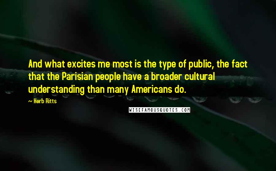 Herb Ritts Quotes: And what excites me most is the type of public, the fact that the Parisian people have a broader cultural understanding than many Americans do.