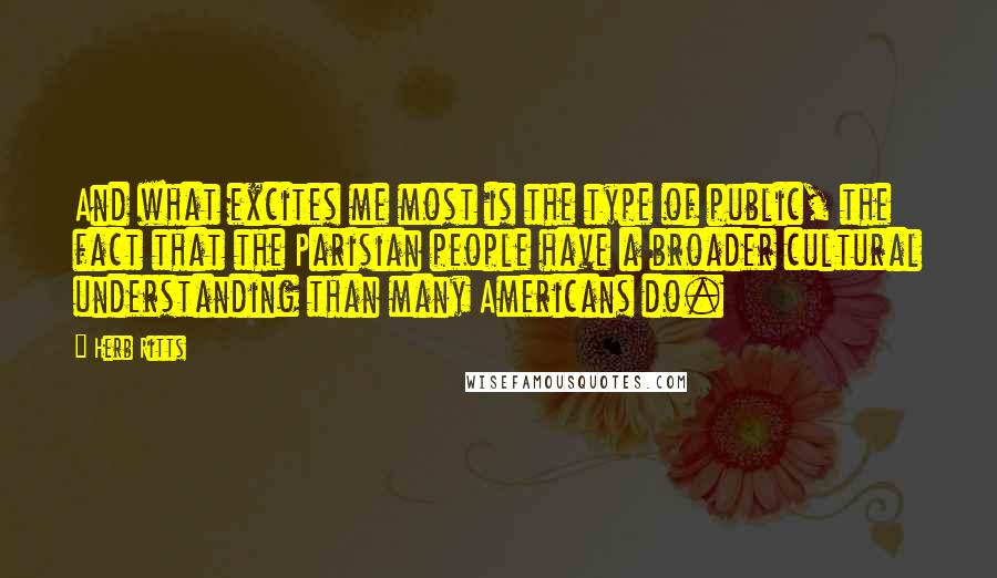Herb Ritts Quotes: And what excites me most is the type of public, the fact that the Parisian people have a broader cultural understanding than many Americans do.