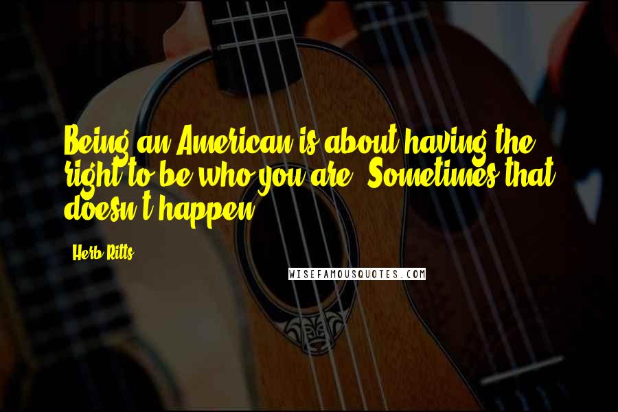 Herb Ritts Quotes: Being an American is about having the right to be who you are. Sometimes that doesn't happen.