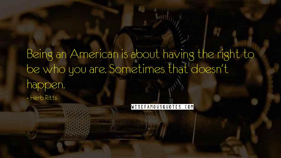 Herb Ritts Quotes: Being an American is about having the right to be who you are. Sometimes that doesn't happen.