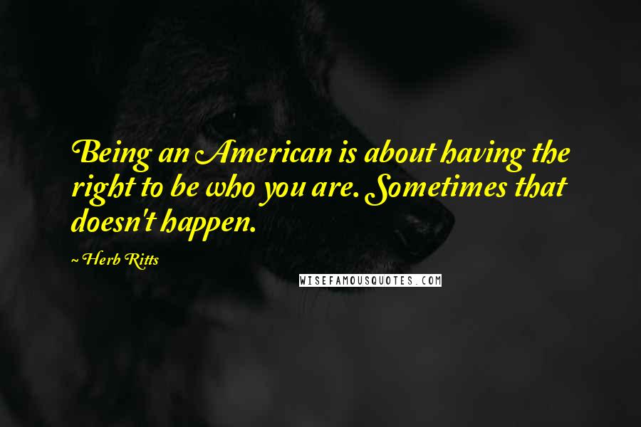 Herb Ritts Quotes: Being an American is about having the right to be who you are. Sometimes that doesn't happen.