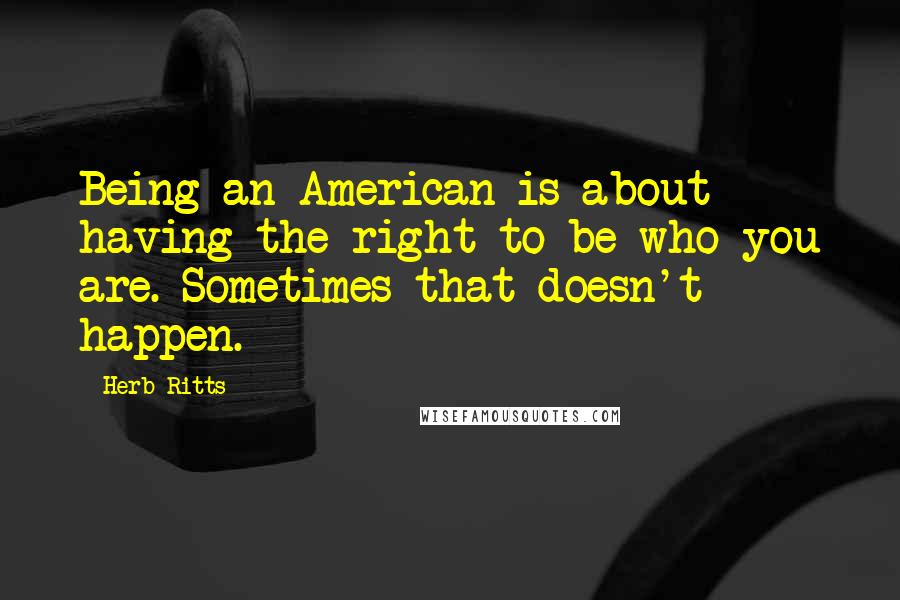 Herb Ritts Quotes: Being an American is about having the right to be who you are. Sometimes that doesn't happen.