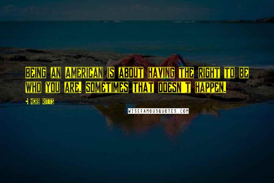 Herb Ritts Quotes: Being an American is about having the right to be who you are. Sometimes that doesn't happen.