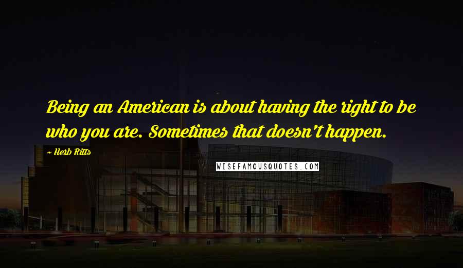 Herb Ritts Quotes: Being an American is about having the right to be who you are. Sometimes that doesn't happen.