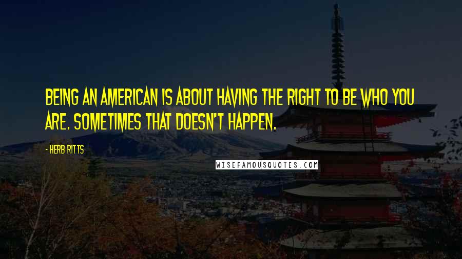 Herb Ritts Quotes: Being an American is about having the right to be who you are. Sometimes that doesn't happen.