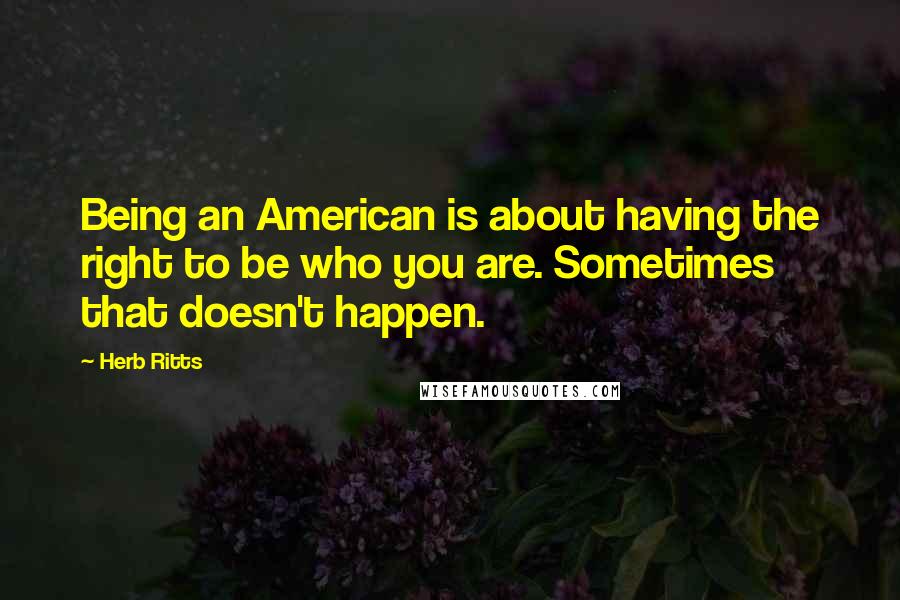 Herb Ritts Quotes: Being an American is about having the right to be who you are. Sometimes that doesn't happen.