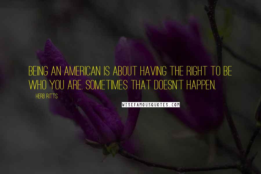 Herb Ritts Quotes: Being an American is about having the right to be who you are. Sometimes that doesn't happen.