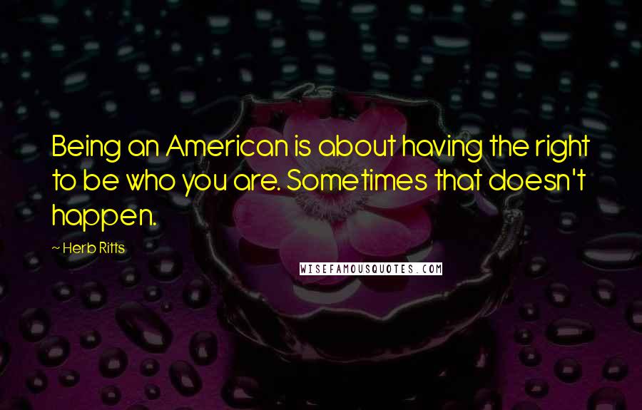 Herb Ritts Quotes: Being an American is about having the right to be who you are. Sometimes that doesn't happen.