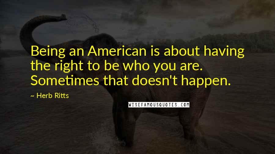 Herb Ritts Quotes: Being an American is about having the right to be who you are. Sometimes that doesn't happen.