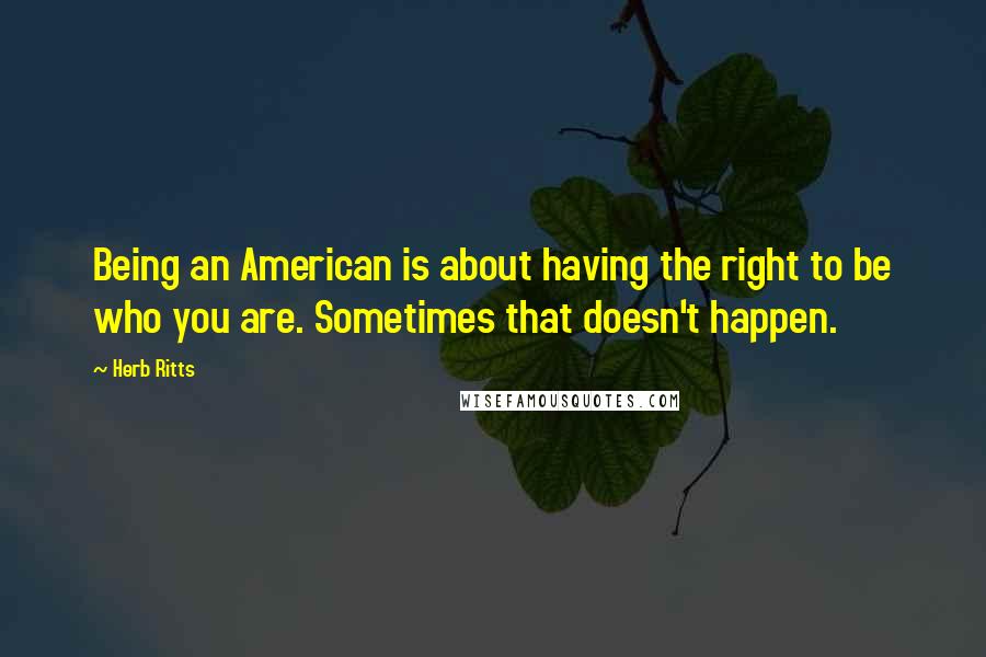 Herb Ritts Quotes: Being an American is about having the right to be who you are. Sometimes that doesn't happen.