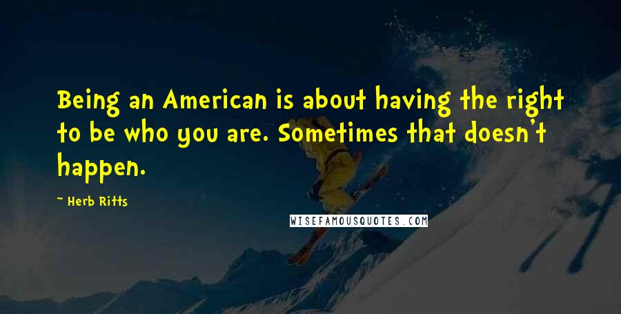 Herb Ritts Quotes: Being an American is about having the right to be who you are. Sometimes that doesn't happen.