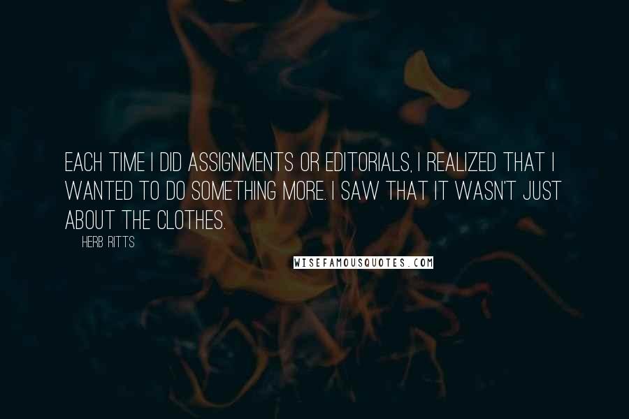 Herb Ritts Quotes: Each time I did assignments or editorials, I realized that I wanted to do something more. I saw that it wasn't just about the clothes.