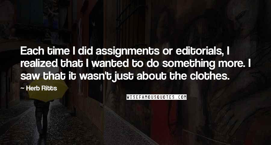 Herb Ritts Quotes: Each time I did assignments or editorials, I realized that I wanted to do something more. I saw that it wasn't just about the clothes.