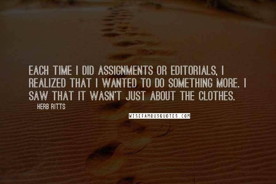 Herb Ritts Quotes: Each time I did assignments or editorials, I realized that I wanted to do something more. I saw that it wasn't just about the clothes.