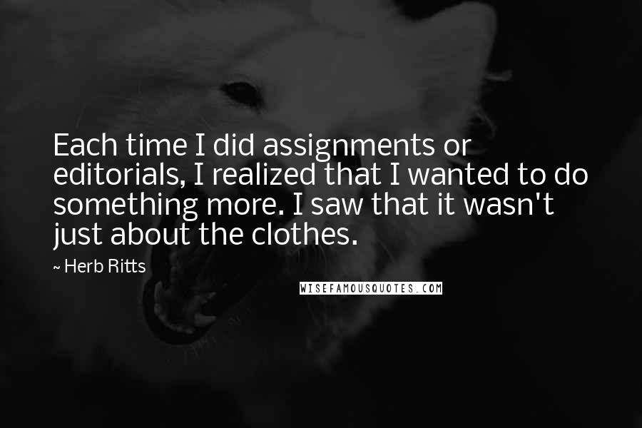 Herb Ritts Quotes: Each time I did assignments or editorials, I realized that I wanted to do something more. I saw that it wasn't just about the clothes.