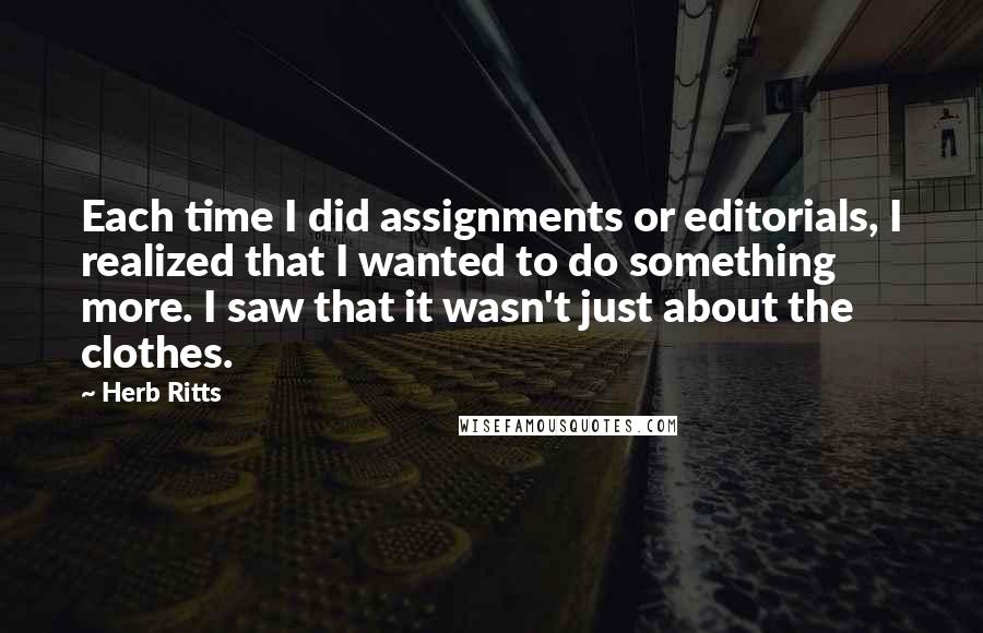 Herb Ritts Quotes: Each time I did assignments or editorials, I realized that I wanted to do something more. I saw that it wasn't just about the clothes.