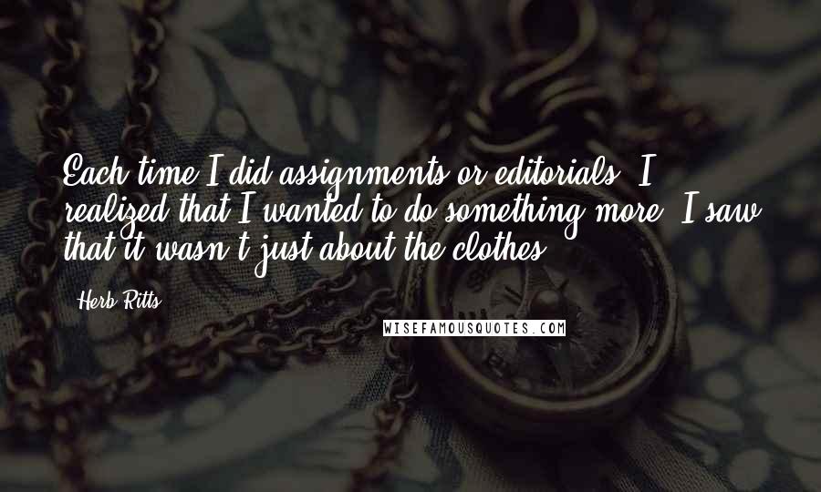 Herb Ritts Quotes: Each time I did assignments or editorials, I realized that I wanted to do something more. I saw that it wasn't just about the clothes.