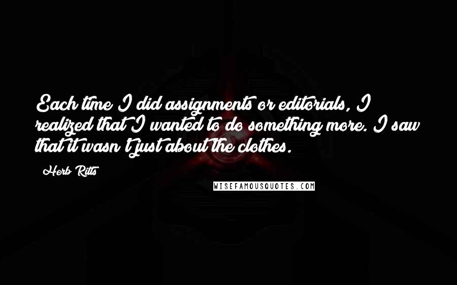 Herb Ritts Quotes: Each time I did assignments or editorials, I realized that I wanted to do something more. I saw that it wasn't just about the clothes.