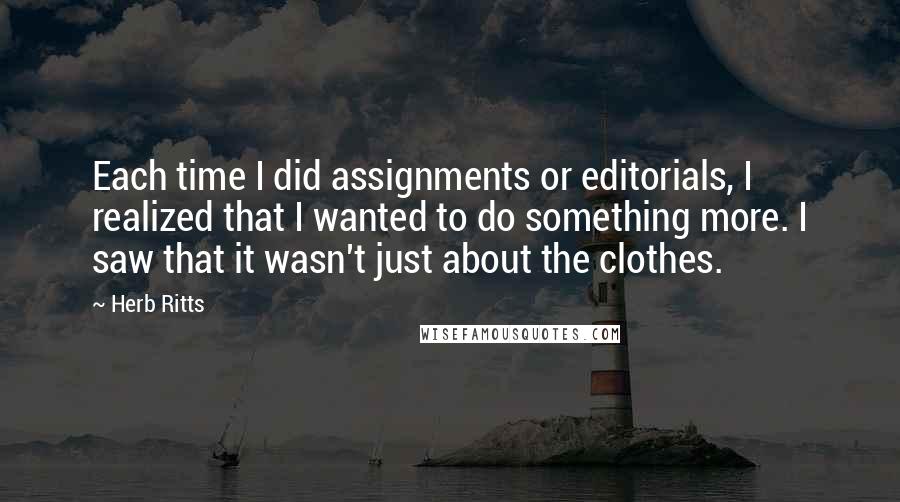 Herb Ritts Quotes: Each time I did assignments or editorials, I realized that I wanted to do something more. I saw that it wasn't just about the clothes.